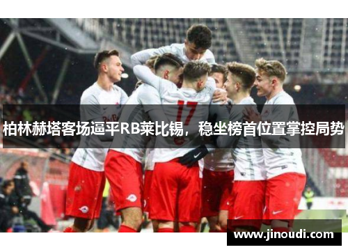 柏林赫塔客场逼平RB莱比锡，稳坐榜首位置掌控局势