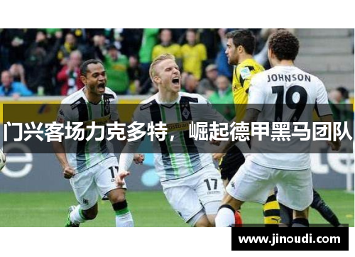 门兴客场力克多特，崛起德甲黑马团队