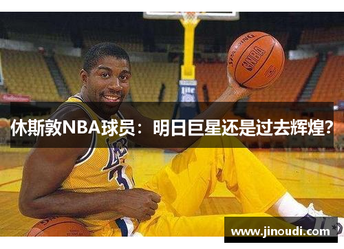 休斯敦NBA球员：明日巨星还是过去辉煌？