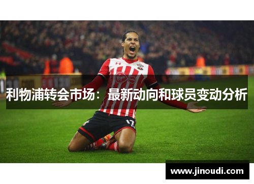 利物浦转会市场：最新动向和球员变动分析