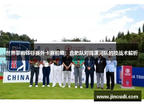 世界攀岩锦标赛外卡赛前瞻：合肥队对阵漯河队的技战术解析