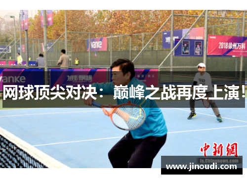 网球顶尖对决：巅峰之战再度上演！