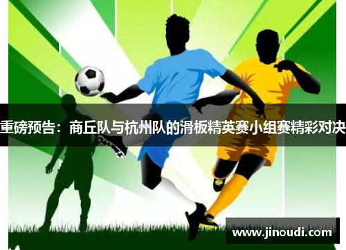 重磅预告：商丘队与杭州队的滑板精英赛小组赛精彩对决