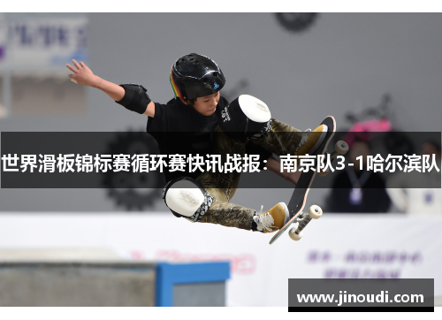世界滑板锦标赛循环赛快讯战报：南京队3-1哈尔滨队