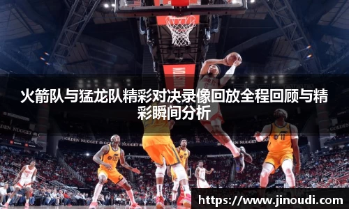 火箭队与猛龙队精彩对决录像回放全程回顾与精彩瞬间分析