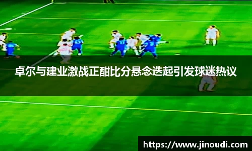 卓尔与建业激战正酣比分悬念迭起引发球迷热议