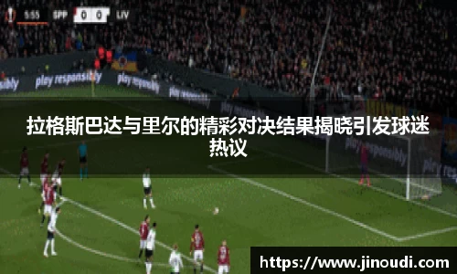 拉格斯巴达与里尔的精彩对决结果揭晓引发球迷热议