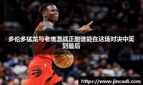 多伦多猛龙与老鹰激战正酣谁能在这场对决中笑到最后